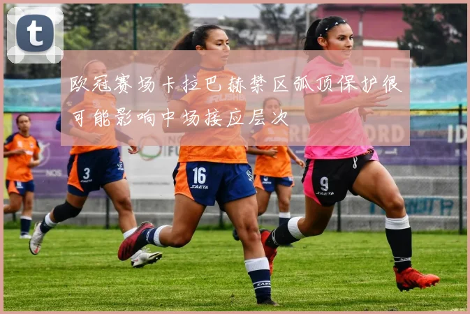 欧冠赛场卡拉巴赫禁区弧顶保护很可能影响中场接应层次