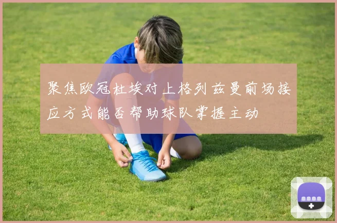 聚焦欧冠杜埃对上格列兹曼前场接应方式能否帮助球队掌握主动