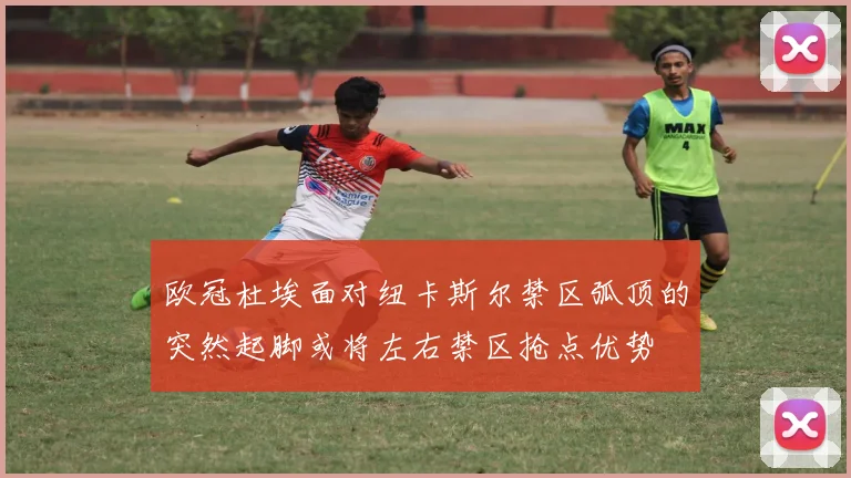 欧冠杜埃面对纽卡斯尔禁区弧顶的突然起脚或将左右禁区抢点优势