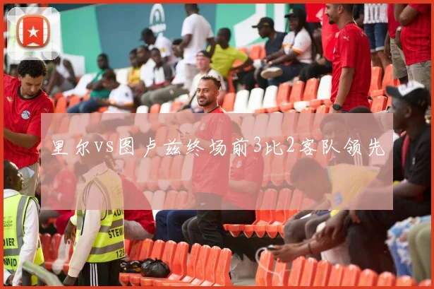 里尔vs图卢兹终场前3比2客队领先
