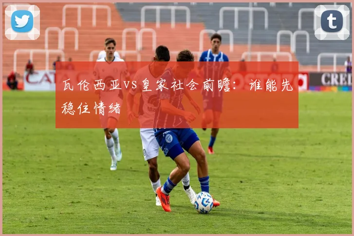 瓦伦西亚vs皇家社会前瞻：谁能先稳住情绪