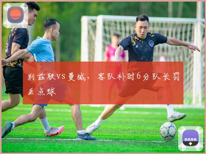 利兹联vs曼城,客队补时6分队长罚丢点球