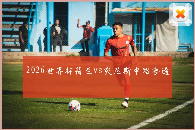 2026世界杯荷兰vs突尼斯中路渗透