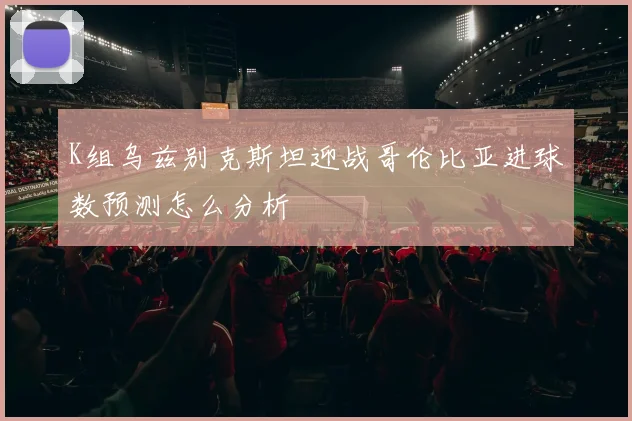 K组乌兹别克斯坦迎战哥伦比亚进球数预测怎么分析