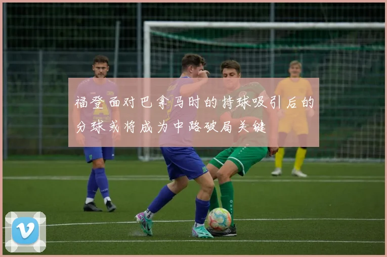 福登面对巴拿马时的持球吸引后的分球或将成为中路破局关键