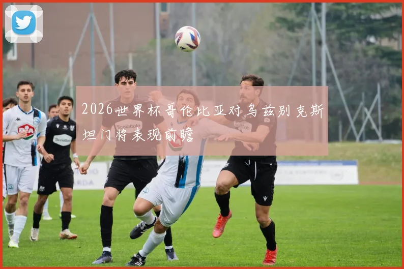 2026世界杯哥伦比亚对乌兹别克斯坦门将表现前瞻