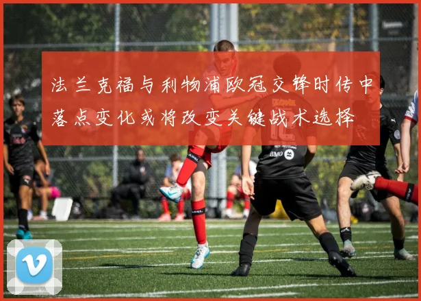法兰克福与利物浦欧冠交锋时传中落点变化或将改变关键战术选择